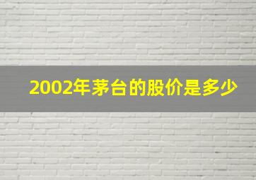 2002年茅台的股价是多少