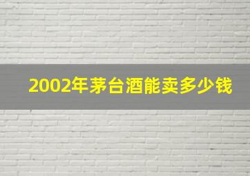 2002年茅台酒能卖多少钱