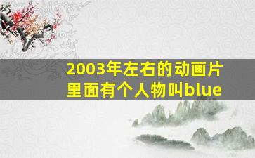 2003年左右的动画片里面有个人物叫blue