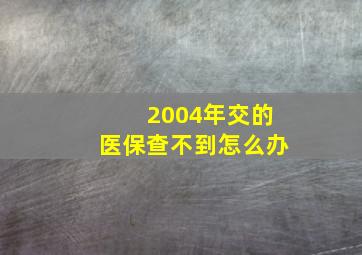 2004年交的医保查不到怎么办