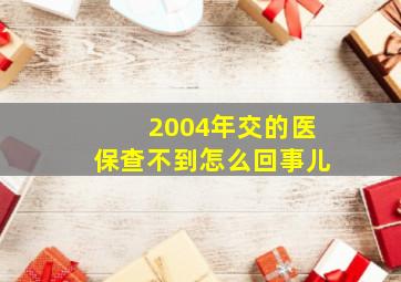 2004年交的医保查不到怎么回事儿