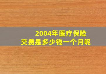 2004年医疗保险交费是多少钱一个月呢