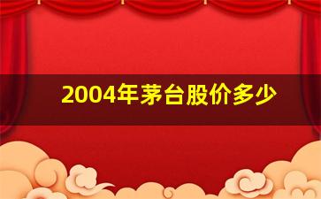 2004年茅台股价多少