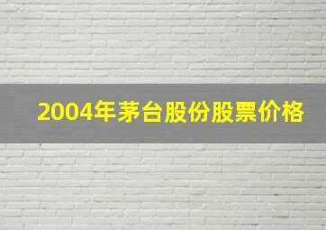 2004年茅台股份股票价格