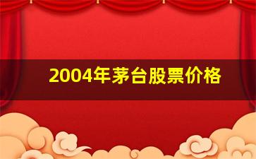 2004年茅台股票价格