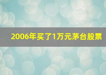 2006年买了1万元茅台股票