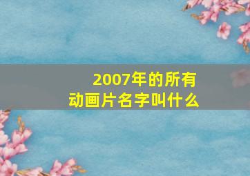 2007年的所有动画片名字叫什么