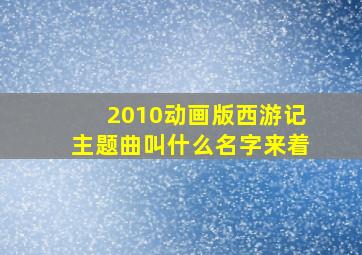 2010动画版西游记主题曲叫什么名字来着