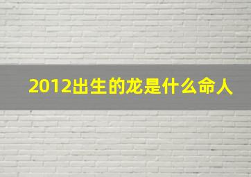 2012出生的龙是什么命人