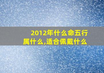 2012年什么命五行属什么,适合佩戴什么