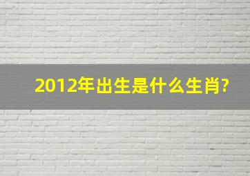 2012年出生是什么生肖?