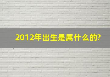 2012年出生是属什么的?