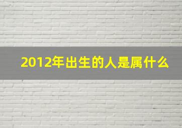 2012年出生的人是属什么