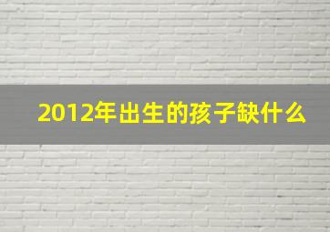 2012年出生的孩子缺什么