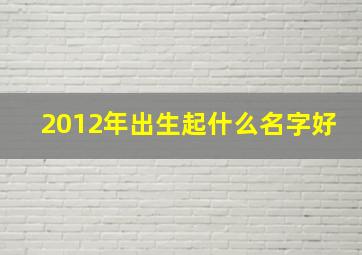 2012年出生起什么名字好