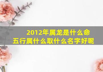 2012年属龙是什么命五行属什么取什么名字好呢