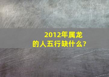 2012年属龙的人五行缺什么?