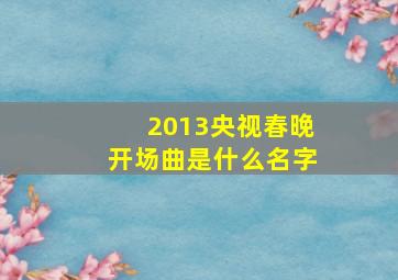 2013央视春晚开场曲是什么名字