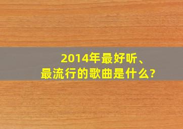 2014年最好听、最流行的歌曲是什么?