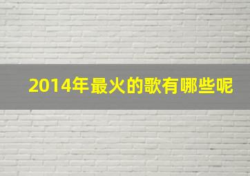 2014年最火的歌有哪些呢