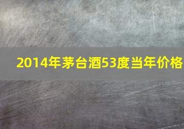 2014年茅台酒53度当年价格