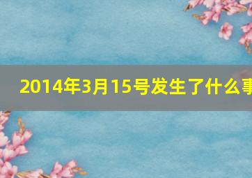 2014年3月15号发生了什么事