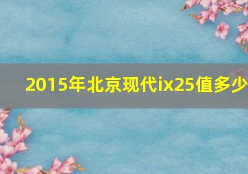 2015年北京现代ix25值多少