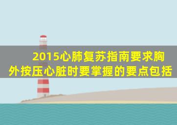 2015心肺复苏指南要求胸外按压心脏时要掌握的要点包括