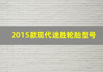 2015款现代途胜轮胎型号