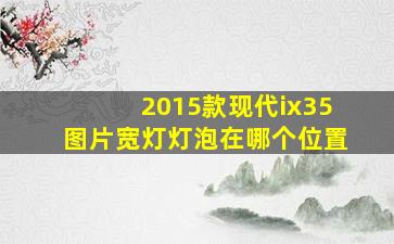 2015款现代ix35图片宽灯灯泡在哪个位置