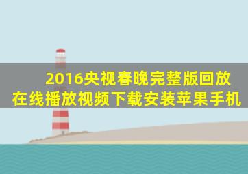 2016央视春晚完整版回放在线播放视频下载安装苹果手机