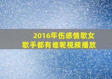 2016年伤感情歌女歌手都有谁呢视频播放