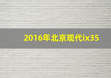 2016年北京现代ix35