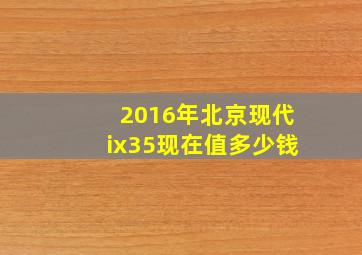 2016年北京现代ix35现在值多少钱