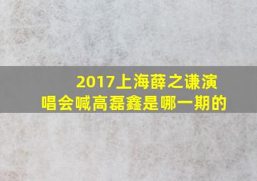 2017上海薛之谦演唱会喊高磊鑫是哪一期的