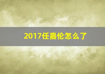 2017任嘉伦怎么了