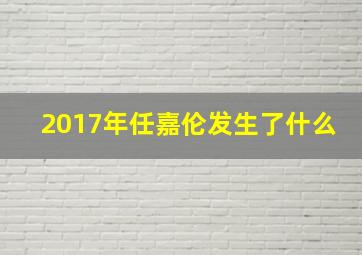 2017年任嘉伦发生了什么