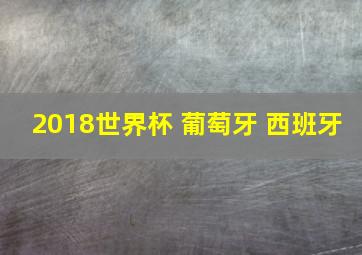 2018世界杯 葡萄牙 西班牙