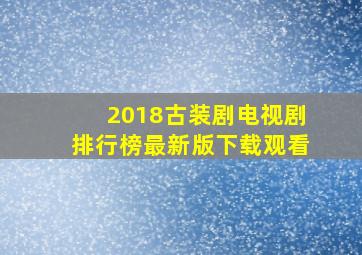 2018古装剧电视剧排行榜最新版下载观看