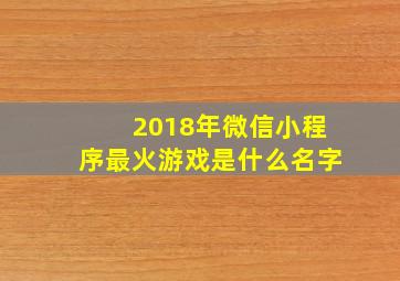 2018年微信小程序最火游戏是什么名字