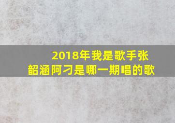 2018年我是歌手张韶涵阿刁是哪一期唱的歌