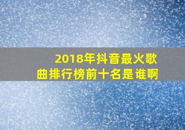 2018年抖音最火歌曲排行榜前十名是谁啊