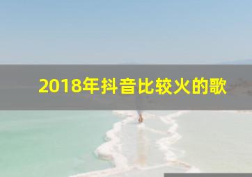 2018年抖音比较火的歌