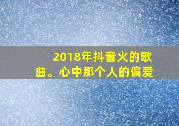 2018年抖音火的歌曲。心中那个人的偏爱