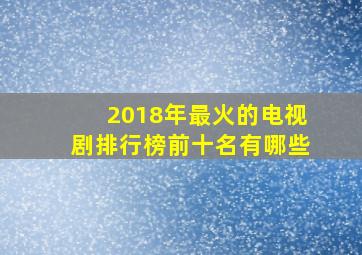 2018年最火的电视剧排行榜前十名有哪些