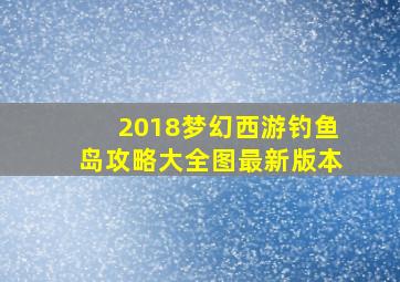 2018梦幻西游钓鱼岛攻略大全图最新版本