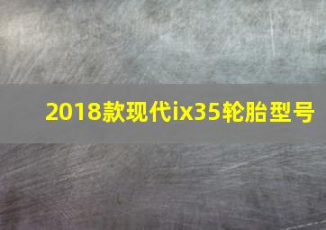 2018款现代ix35轮胎型号