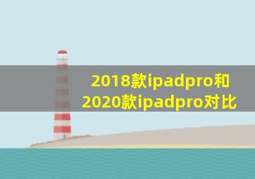 2018款ipadpro和2020款ipadpro对比