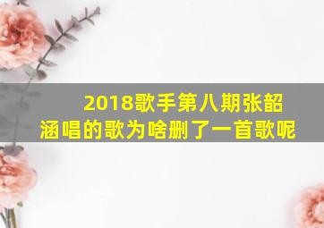 2018歌手第八期张韶涵唱的歌为啥删了一首歌呢