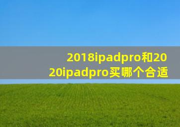 2018ipadpro和2020ipadpro买哪个合适